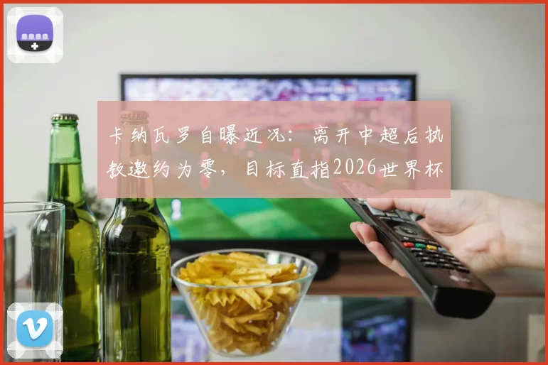 卡纳瓦罗自曝近况:离开中超后执教邀约为零,目标直指2026世界杯意大利队帅位