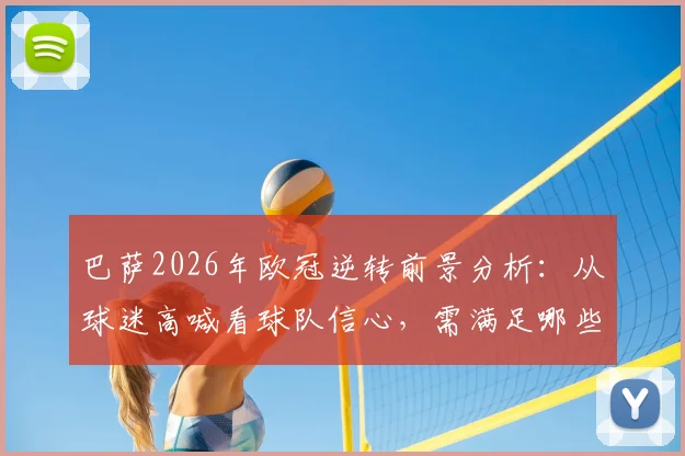 巴萨2026年欧冠逆转前景分析:从球迷高喊看球队信心,需满足哪些关键条件才能翻盘?