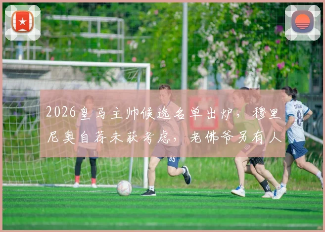 2026皇马主帅候选名单出炉，穆里尼奥自荐未获考虑，老佛爷另有人选