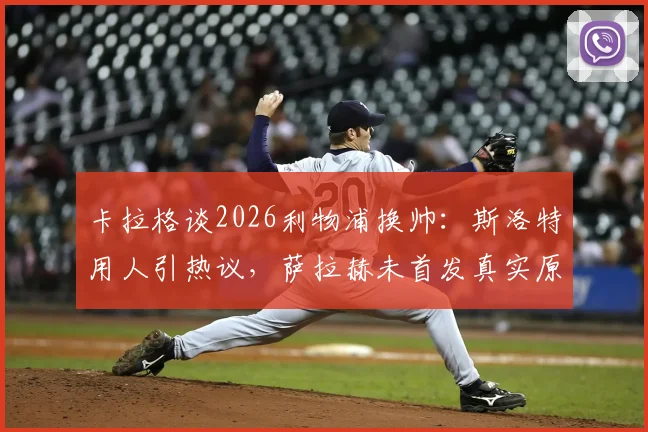 卡拉格谈2026利物浦换帅：斯洛特用人引热议，萨拉赫未首发真实原因分析
