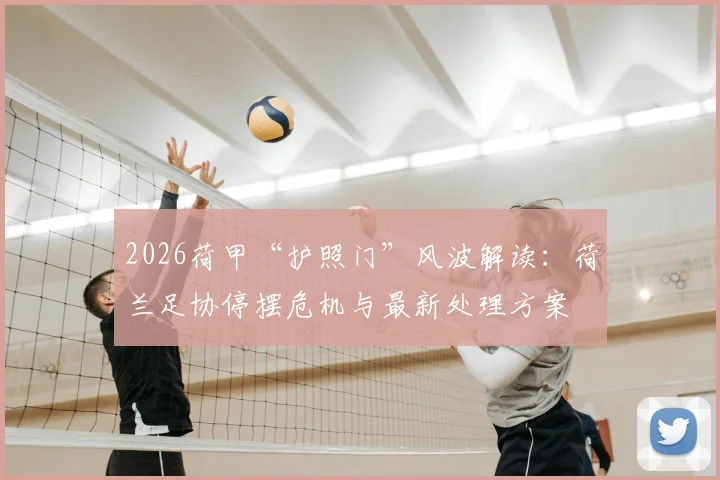 2026荷甲“护照门”风波解读:荷兰足协停摆危机与最新处理方案