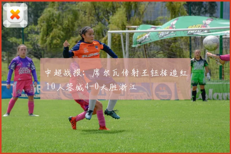 中超战报：席尔瓦传射王钰栋造红 10人蓉城4-0大胜浙江