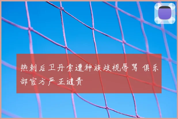 热刺后卫丹索遭种族歧视辱骂 俱乐部官方严正谴责