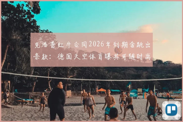克洛普红牛合同2026年到期含跳出条款:德国天空体育曝其可随时离队,与利物浦传闻再起