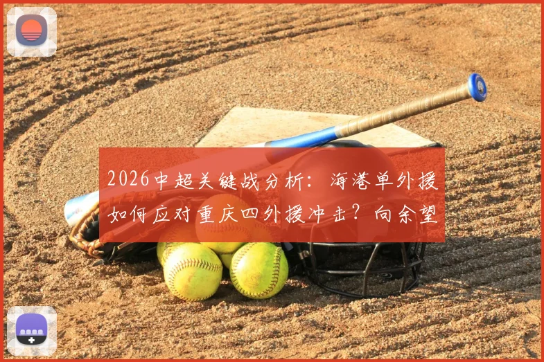 2026中超关键战分析:海港单外援如何应对重庆四外援冲击?向余望首发与蒋光太替补看点解析