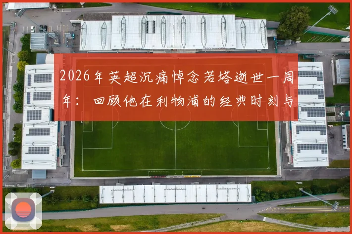 2026年英超沉痛悼念若塔逝世一周年:回顾他在利物浦的经典时刻与永不磨灭的足坛精神