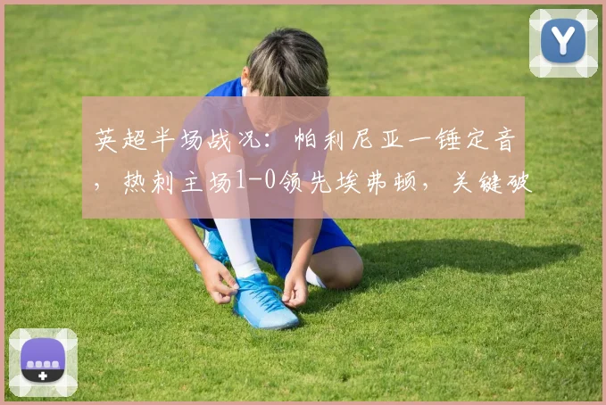 英超半场战况:帕利尼亚一锤定音,热刺主场1-0领先埃弗顿,关键破门视频集锦速览