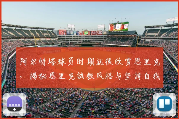 阿尔特塔球员时期就很欣赏恩里克,揭秘恩里克执教风格与坚持自我的故事