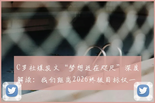 C罗社媒发文“梦想近在咫尺”深度解读：我们距离2026终极目标仅一步之遥，C罗的领袖精神如何鼓舞全队