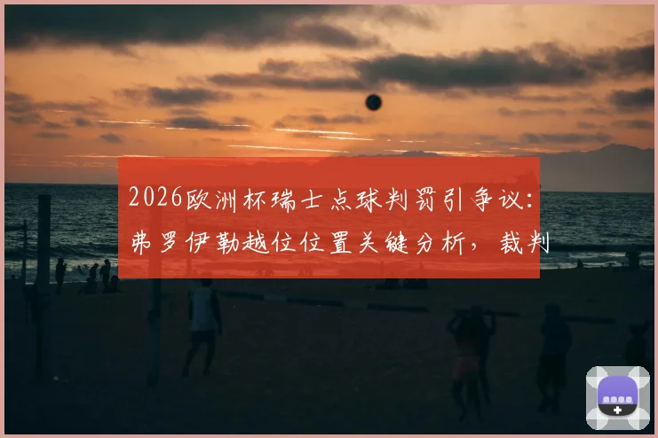 2026欧洲杯瑞士点球判罚引争议:弗罗伊勒越位位置关键分析,裁判判罚细节与动图回看