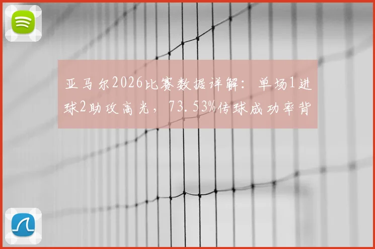 亚马尔2026比赛数据详解：单场1进球2助攻高光，73.53%传球成功率背后，9.2评分如何得来