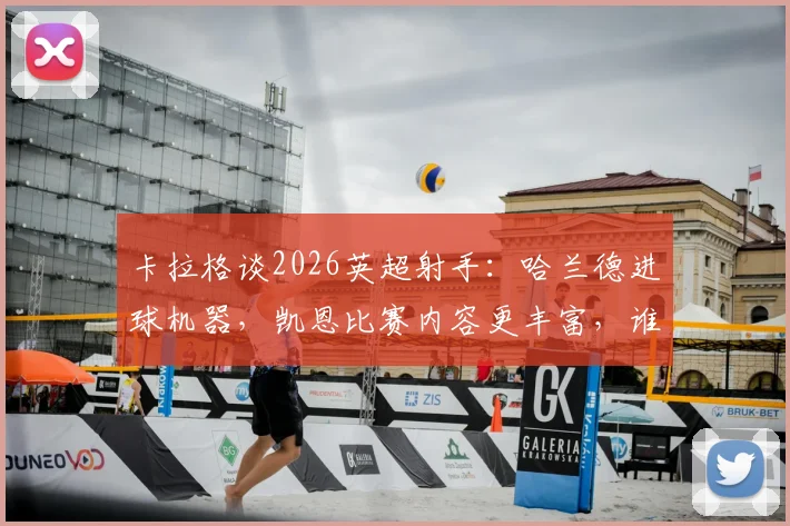 卡拉格谈2026英超射手:哈兰德进球机器,凯恩比赛内容更丰富,谁的价值更高?