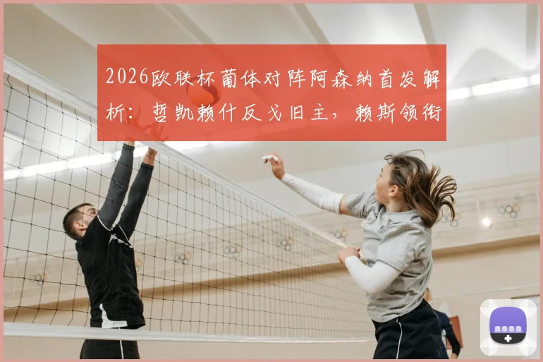 2026欧联杯葡体对阵阿森纳首发解析：哲凯赖什反戈旧主，赖斯领衔中场，特罗萨德突前