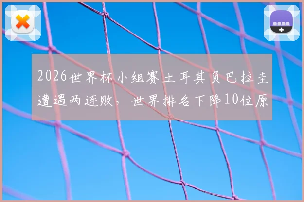 2026世界杯小组赛土耳其负巴拉圭遭遇两连败，世界排名下降10位原因分析与最新排名查询