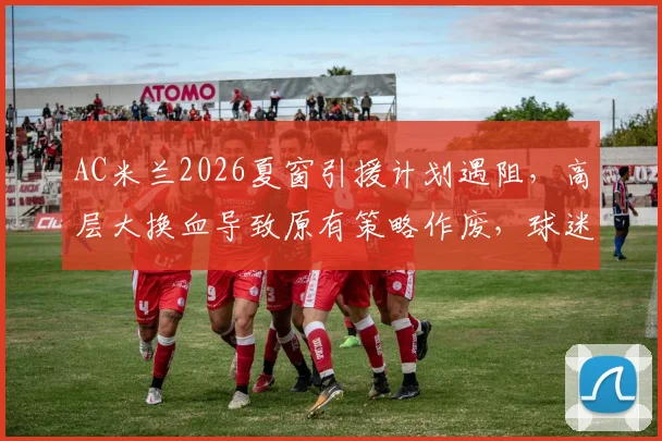 AC米兰2026夏窗引援计划遇阻，高层大换血导致原有策略作废，球迷如何看球队未来走向