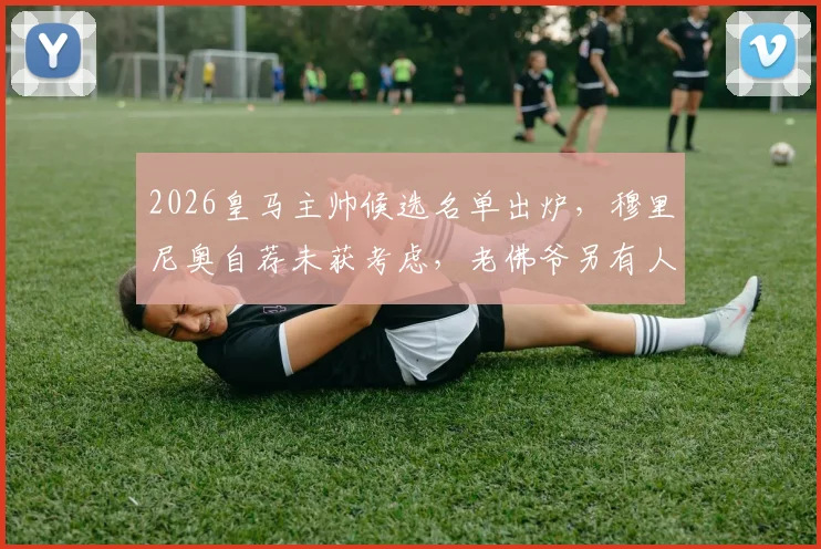 2026皇马主帅候选名单出炉,穆里尼奥自荐未获考虑,老佛爷另有人选