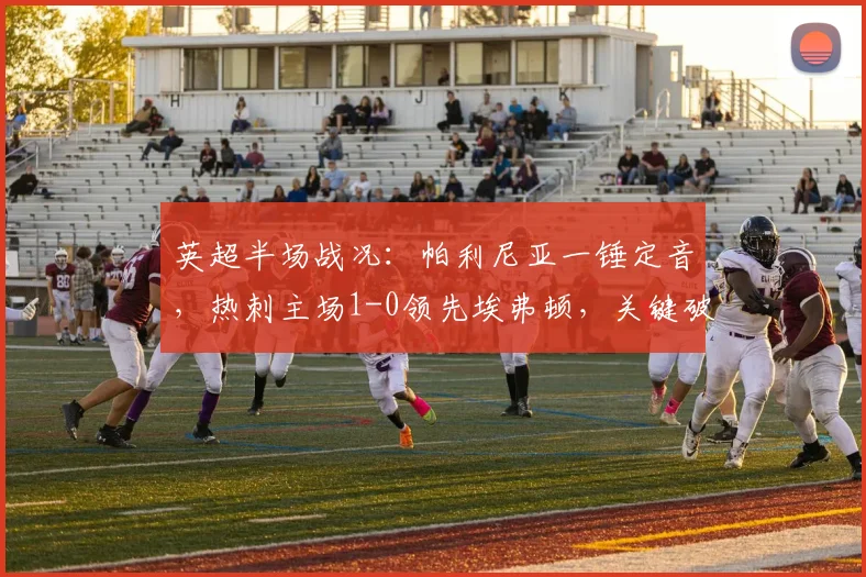 英超半场战况：帕利尼亚一锤定音，热刺主场1-0领先埃弗顿，关键破门视频集锦速览