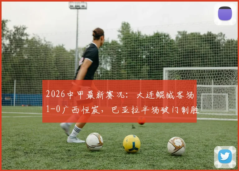 2026中甲最新赛况：大连鲲城客场1-0广西恒宸，巴亚拉半场破门制胜，附比赛关键数据