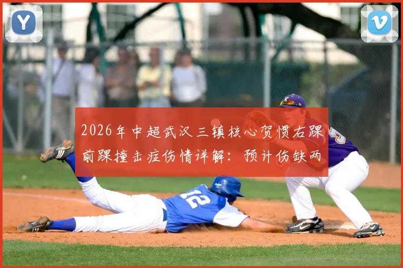 2026年中超武汉三镇核心贺惯右踝前踝撞击症伤情详解：预计伤缺两周对球队战术有何影响？