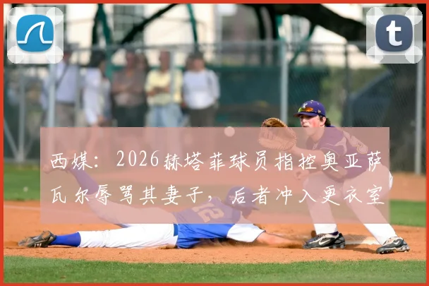 西媒:2026赫塔菲球员指控奥亚萨瓦尔辱骂其妻子,后者冲入更衣室质问原委,事件持续发酵